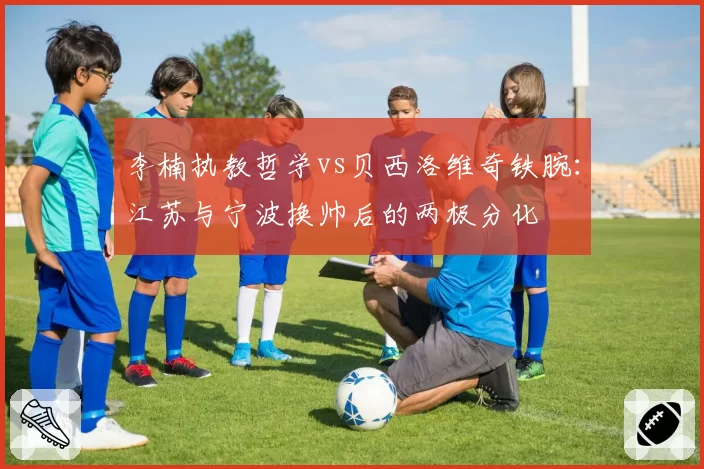 李楠执教哲学vs贝西洛维奇铁腕：江苏与宁波换帅后的两极分化