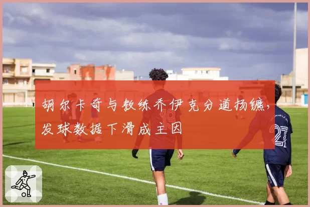 胡尔卡奇与教练乔伊克分道扬镳，发球数据下滑成主因