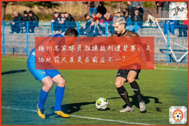 梅州客家球员推搡裁判遭禁赛，足协处罚尺度是否前后不一？