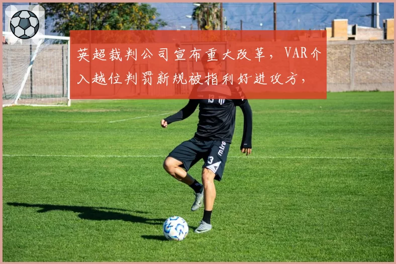 英超裁判公司宣布重大改革，VAR介入越位判罚新规被指利好进攻方，下赛季将试点