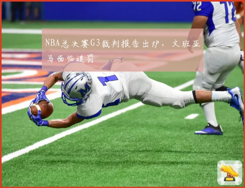 NBA总决赛G3裁判报告出炉，文班亚马面临追罚
