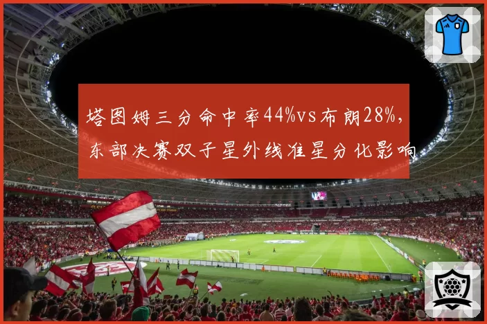 塔图姆三分命中率44%vs布朗28%，东部决赛双子星外线准星分化影响系列赛走势