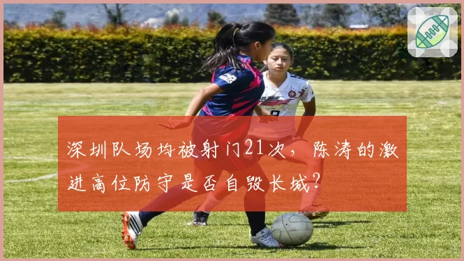 深圳队场均被射门21次，陈涛的激进高位防守是否自毁长城？