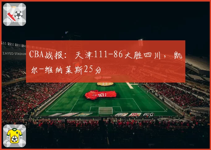 CBA战报:天津111-86大胜四川,凯尔-维纳莱斯25分