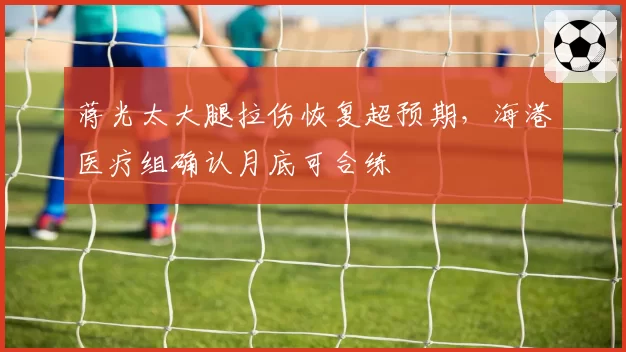 蒋光太大腿拉伤恢复超预期,海港医疗组确认月底可合练