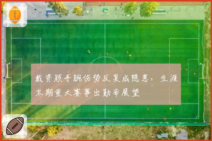 戴资颖手腕伤势反复成隐患，生涯末期重大赛事出勤率展望