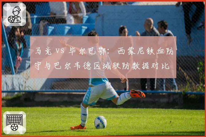 马竞 vs 毕尔巴鄂：西蒙尼铁血防守与巴尔韦德区域联防数据对比