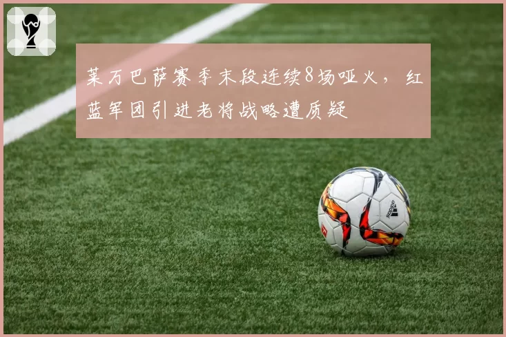 莱万巴萨赛季末段连续8场哑火，红蓝军团引进老将战略遭质疑