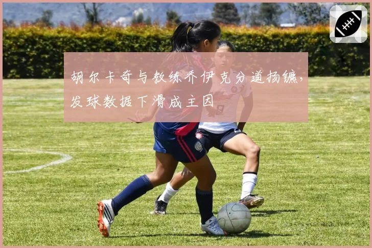 胡尔卡奇与教练乔伊克分道扬镳，发球数据下滑成主因