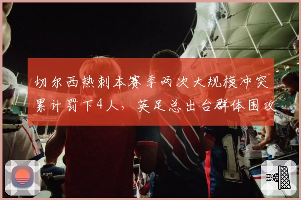 切尔西热刺本赛季两次大规模冲突累计罚下4人，英足总出台群体围攻裁判新规