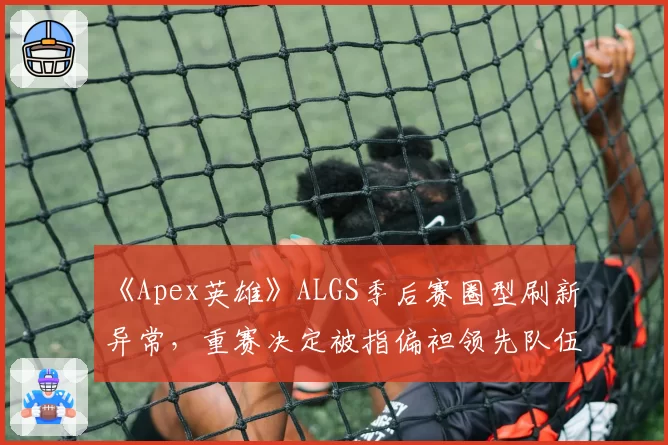 《Apex英雄》ALGS季后赛圈型刷新异常，重赛决定被指偏袒领先队伍？