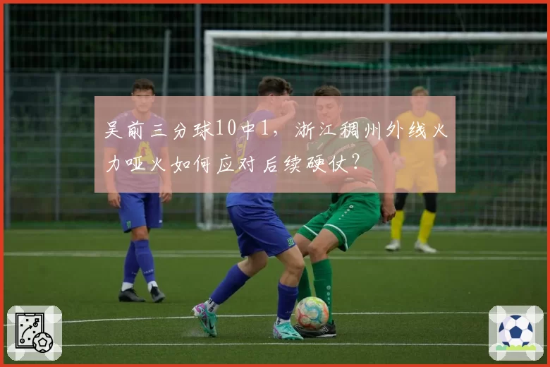 吴前三分球10中1，浙江稠州外线火力哑火如何应对后续硬仗？