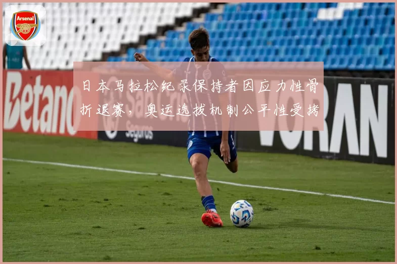 日本马拉松纪录保持者因应力性骨折退赛，奥运选拔机制公平性受拷问