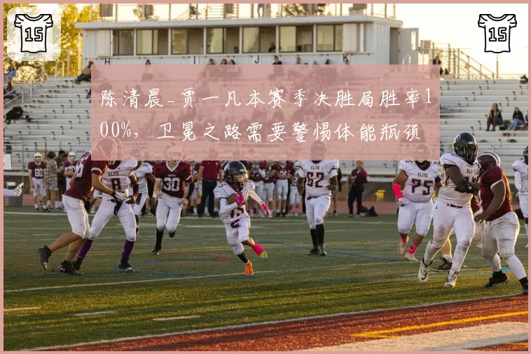 陈清晨_贾一凡本赛季决胜局胜率100%，卫冕之路需要警惕体能瓶颈