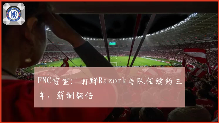 FNC官宣：打野Razork与队伍续约三年，薪酬翻倍