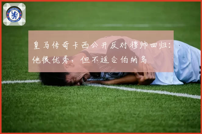 皇马传奇卡西公开反对穆帅回归：他很优秀，但不适合伯纳乌