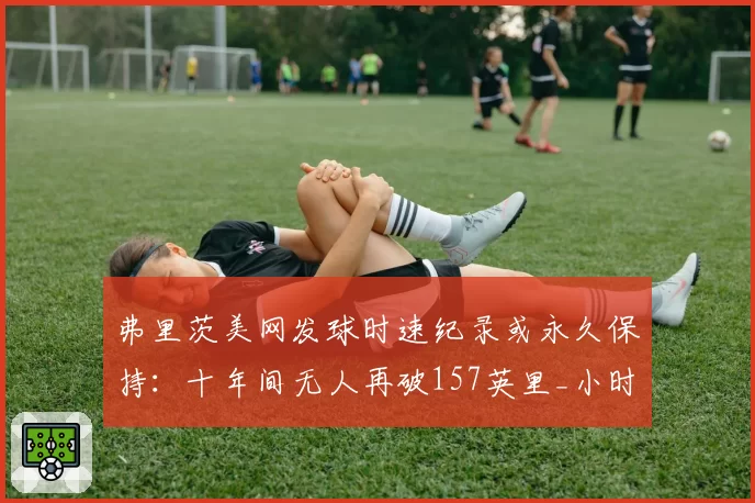 弗里茨美网发球时速纪录或永久保持：十年间无人再破157英里_小时