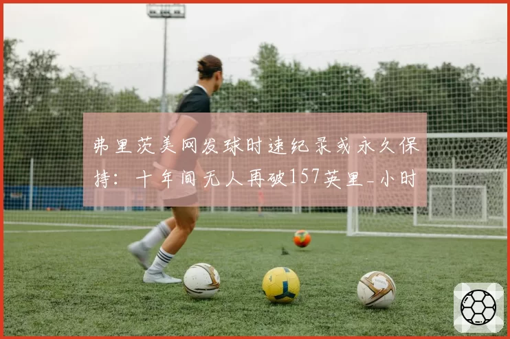 弗里茨美网发球时速纪录或永久保持：十年间无人再破157英里_小时