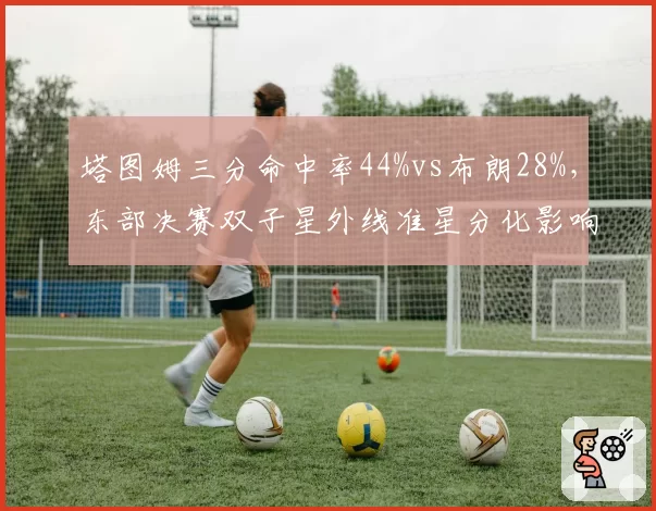 塔图姆三分命中率44%vs布朗28%，东部决赛双子星外线准星分化影响系列赛走势