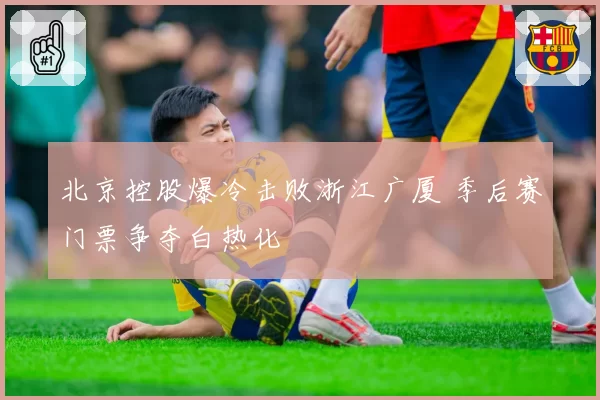 北京控股爆冷击败浙江广厦 季后赛门票争夺白热化
