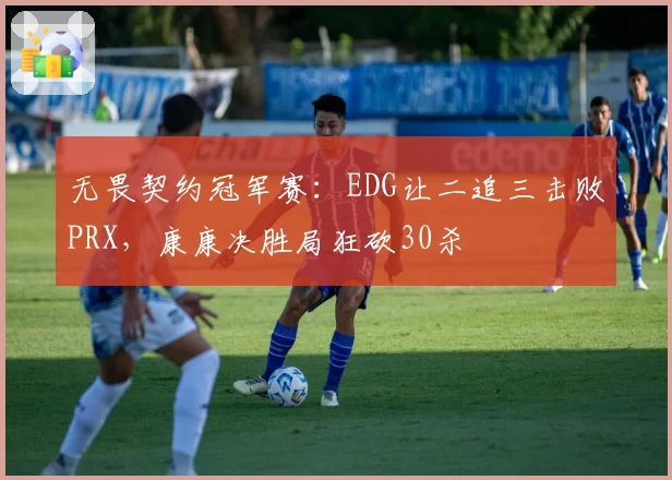 无畏契约冠军赛:EDG让二追三击败PRX,康康决胜局狂砍30杀