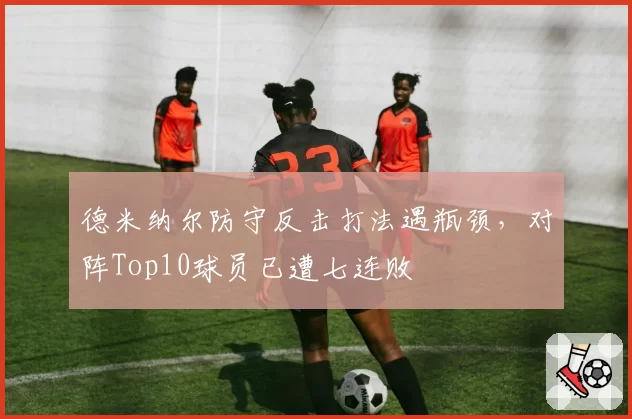 德米纳尔防守反击打法遇瓶颈，对阵Top10球员已遭七连败