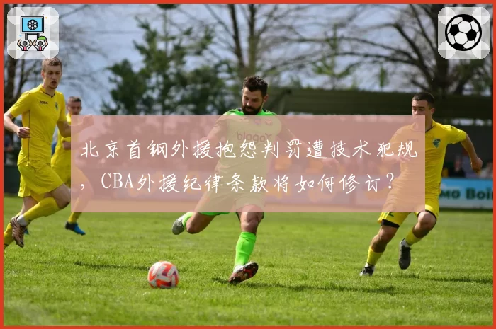 北京首钢外援抱怨判罚遭技术犯规，CBA外援纪律条款将如何修订？