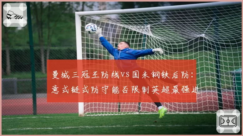 曼城三冠王防线vs国米钢铁后防：意式链式防守能否限制英超最强进攻？