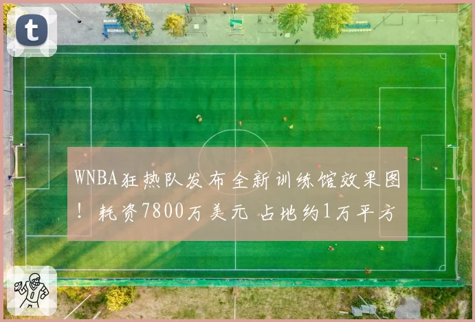 WNBA狂热队发布全新训练馆效果图!耗资7800万美元 占地约1万平方