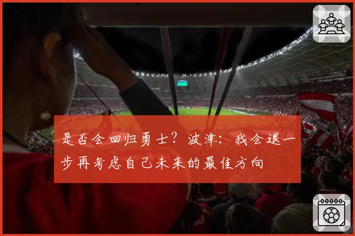 是否会回归勇士？波津：我会退一步再考虑自己未来的最佳方向