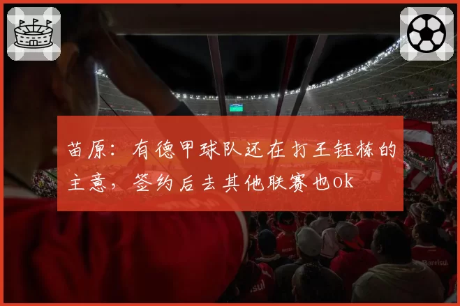 苗原:有德甲球队还在打王钰栋的主意,签约后去其他联赛也ok