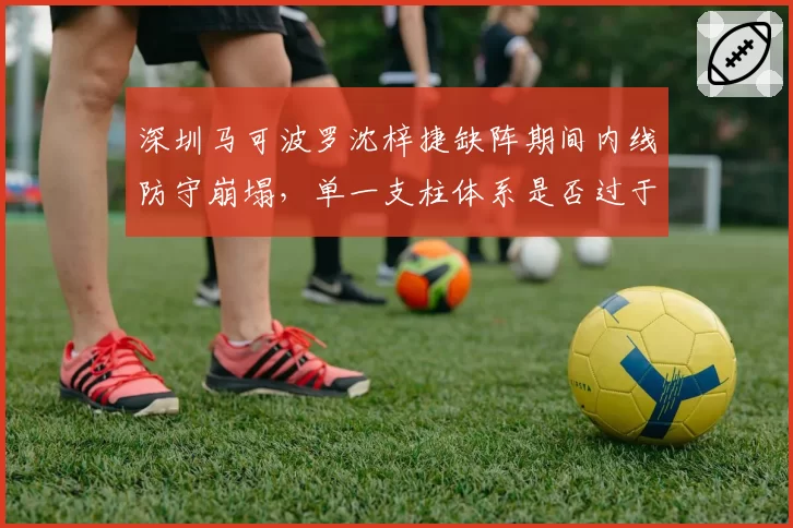 深圳马可波罗沈梓捷缺阵期间内线防守崩塌，单一支柱体系是否过于脆弱？