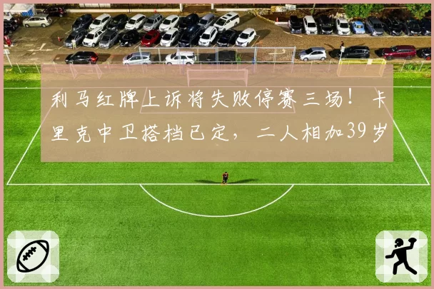 利马红牌上诉将失败停赛三场！卡里克中卫搭档已定，二人相加39岁