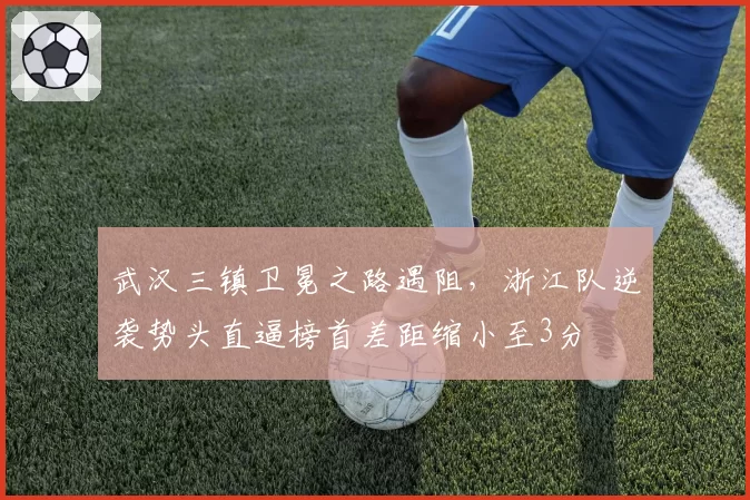 武汉三镇卫冕之路遇阻,浙江队逆袭势头直逼榜首差距缩小至3分