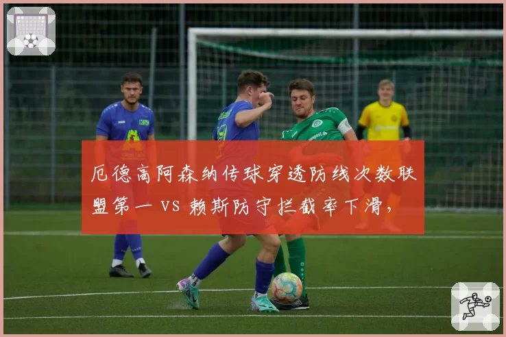 厄德高阿森纳传球穿透防线次数联盟第一 vs 赖斯防守拦截率下滑，枪手中场能力失衡