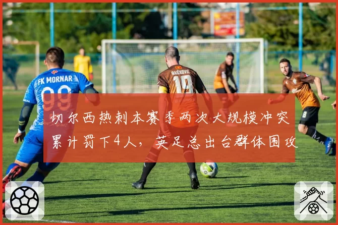 切尔西热刺本赛季两次大规模冲突累计罚下4人，英足总出台群体围攻裁判新规