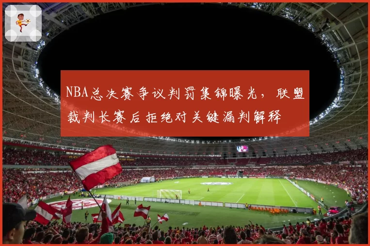 NBA总决赛争议判罚集锦曝光，联盟裁判长赛后拒绝对关键漏判解释