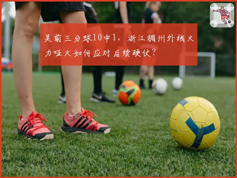 吴前三分球10中1，浙江稠州外线火力哑火如何应对后续硬仗？