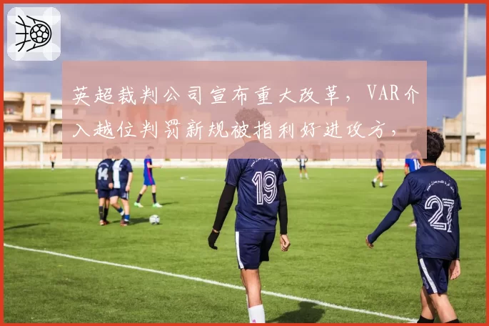 英超裁判公司宣布重大改革,VAR介入越位判罚新规被指利好进攻方,下赛季将试点