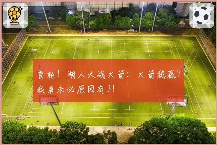 首轮!湖人大战火箭:火箭稳赢?我看未必原因有3!