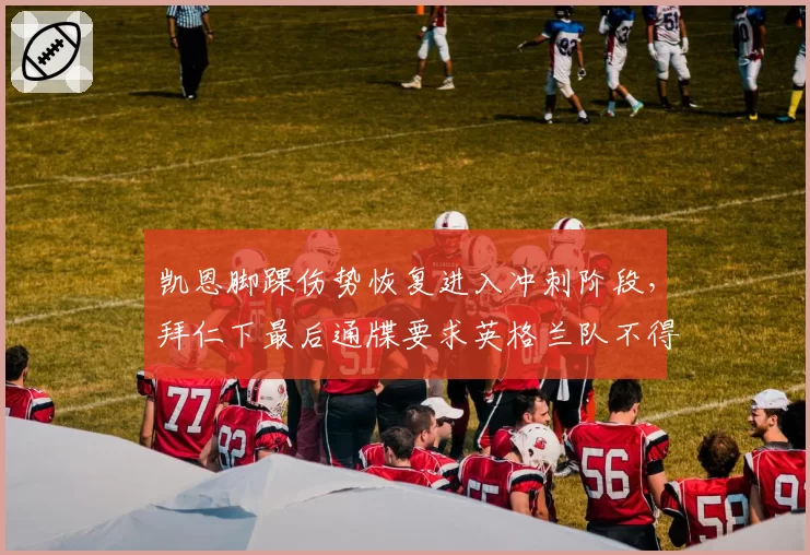 凯恩脚踝伤势恢复进入冲刺阶段,拜仁下最后通牒要求英格兰队不得冒险征召