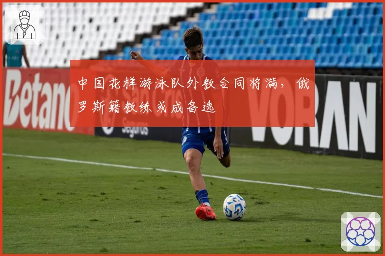 中国花样游泳队外教合同将满，俄罗斯籍教练或成备选
