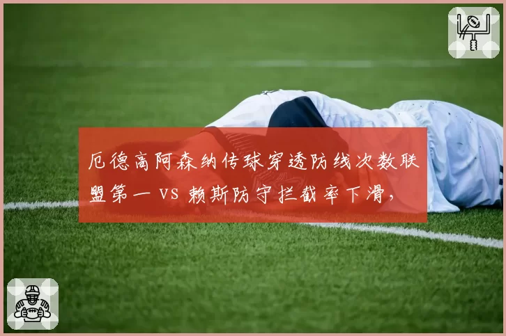 厄德高阿森纳传球穿透防线次数联盟第一 vs 赖斯防守拦截率下滑，枪手中场能力失衡