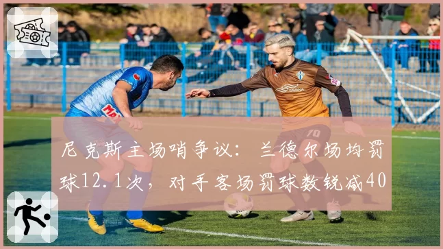 尼克斯主场哨争议：兰德尔场均罚球12.1次，对手客场罚球数锐减40%