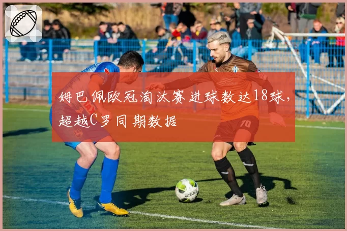 姆巴佩欧冠淘汰赛进球数达18球，超越C罗同期数据
