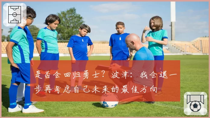 是否会回归勇士？波津：我会退一步再考虑自己未来的最佳方向