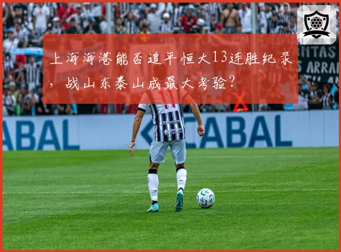 上海海港能否追平恒大13连胜纪录，战山东泰山成最大考验？