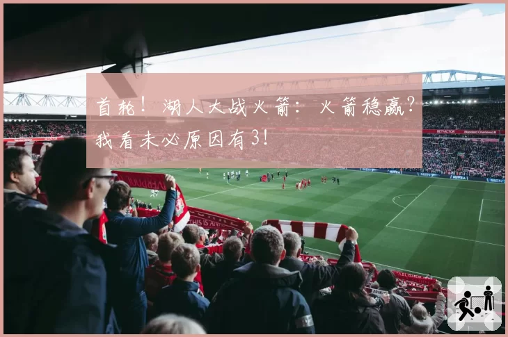 首轮!湖人大战火箭:火箭稳赢?我看未必原因有3!