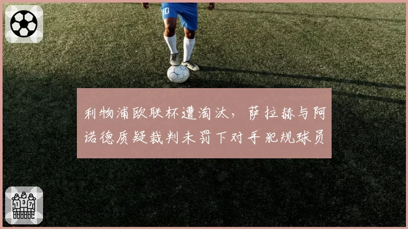 利物浦欧联杯遭淘汰，萨拉赫与阿诺德质疑裁判未罚下对手犯规球员
