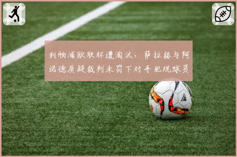 利物浦欧联杯遭淘汰，萨拉赫与阿诺德质疑裁判未罚下对手犯规球员